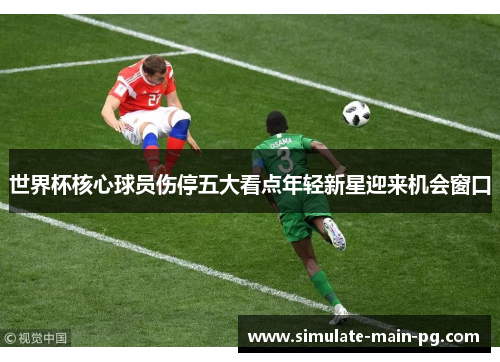 世界杯核心球员伤停五大看点年轻新星迎来机会窗口