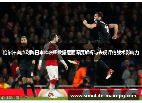 恰尔汗奥卢对阵日本欧联杯数据层面深度解析与表现评估战术影响力