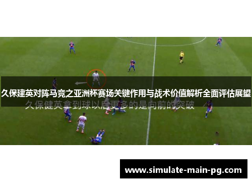 久保建英对阵马竞之亚洲杯赛场关键作用与战术价值解析全面评估展望