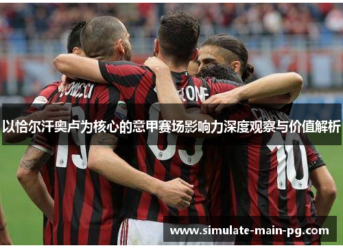 以恰尔汗奥卢为核心的意甲赛场影响力深度观察与价值解析