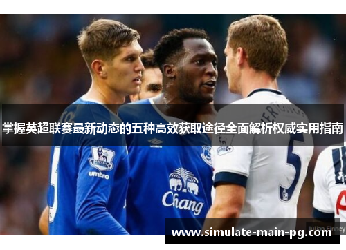 掌握英超联赛最新动态的五种高效获取途径全面解析权威实用指南