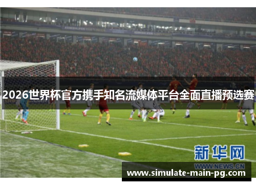 2026世界杯官方携手知名流媒体平台全面直播预选赛