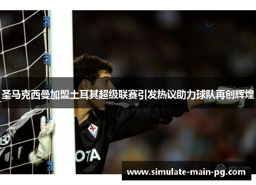 圣马克西曼加盟土耳其超级联赛引发热议助力球队再创辉煌