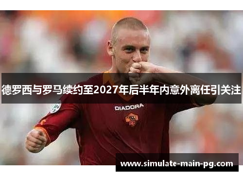 德罗西与罗马续约至2027年后半年内意外离任引关注