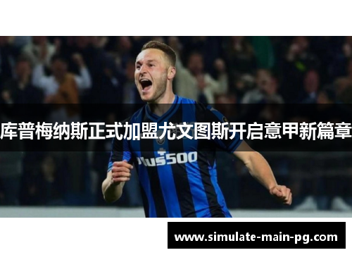 库普梅纳斯正式加盟尤文图斯开启意甲新篇章