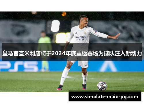 皇马官宣米利唐将于2024年底重返赛场为球队注入新动力