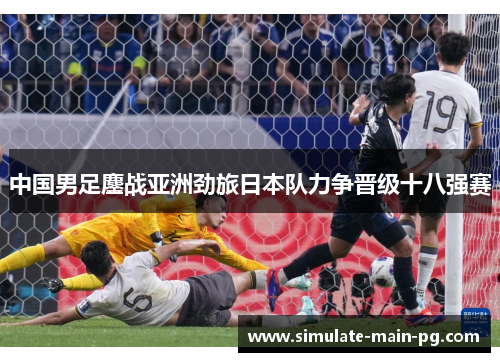 中国男足鏖战亚洲劲旅日本队力争晋级十八强赛