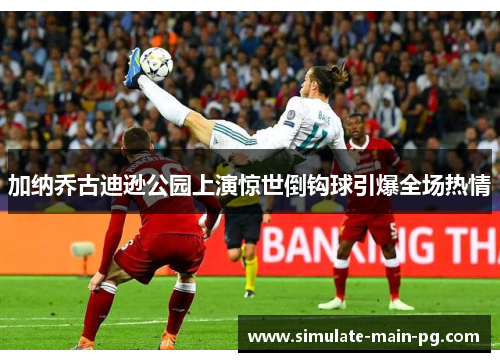 加纳乔古迪逊公园上演惊世倒钩球引爆全场热情
