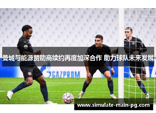 曼城与能源赞助商续约再度加深合作 助力球队未来发展