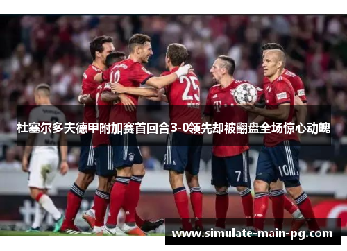 杜塞尔多夫德甲附加赛首回合3-0领先却被翻盘全场惊心动魄