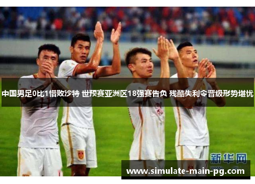中国男足0比1惜败沙特 世预赛亚洲区18强赛告负 残酷失利令晋级形势堪忧