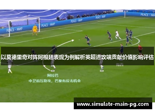 以莫德里奇对阵阿根廷表现为例解析英超进攻端贡献价值影响评估