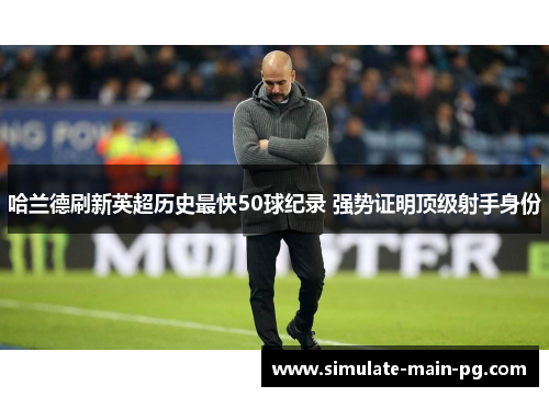 哈兰德刷新英超历史最快50球纪录 强势证明顶级射手身份